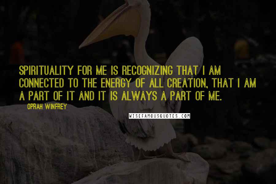 Oprah Winfrey Quotes: Spirituality for me is recognizing that I am connected to the energy of all creation, that I am a part of it and it is always a part of me.