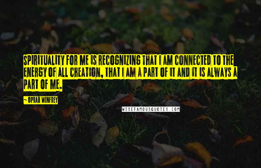 Oprah Winfrey Quotes: Spirituality for me is recognizing that I am connected to the energy of all creation, that I am a part of it and it is always a part of me.