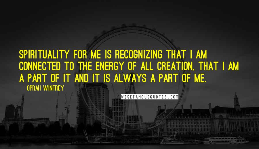 Oprah Winfrey Quotes: Spirituality for me is recognizing that I am connected to the energy of all creation, that I am a part of it and it is always a part of me.