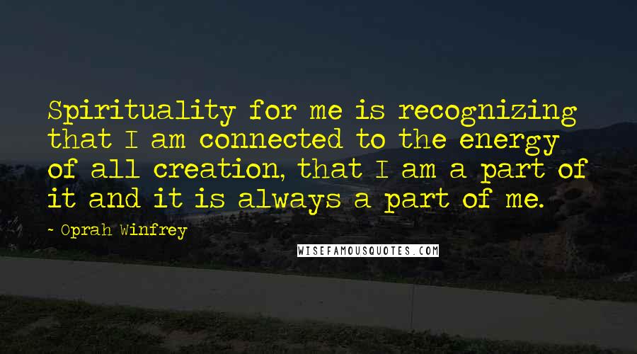 Oprah Winfrey Quotes: Spirituality for me is recognizing that I am connected to the energy of all creation, that I am a part of it and it is always a part of me.