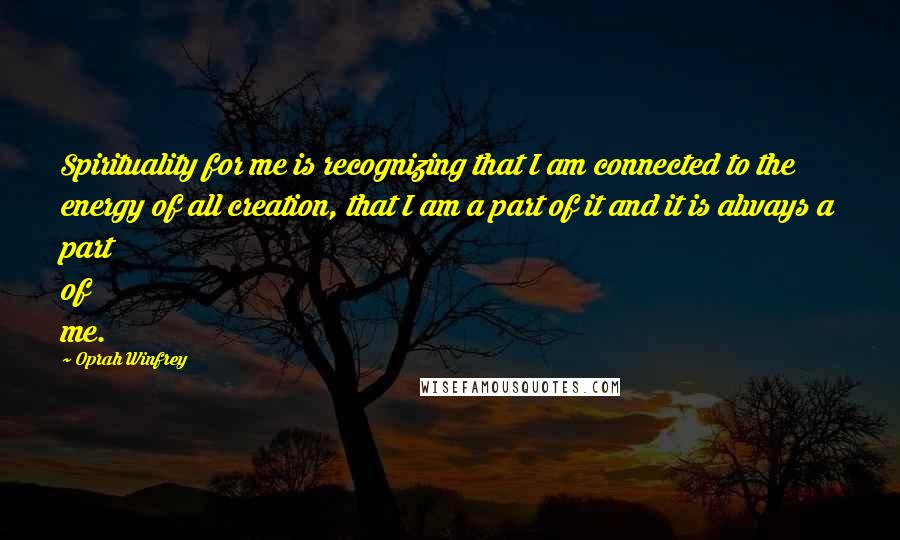 Oprah Winfrey Quotes: Spirituality for me is recognizing that I am connected to the energy of all creation, that I am a part of it and it is always a part of me.