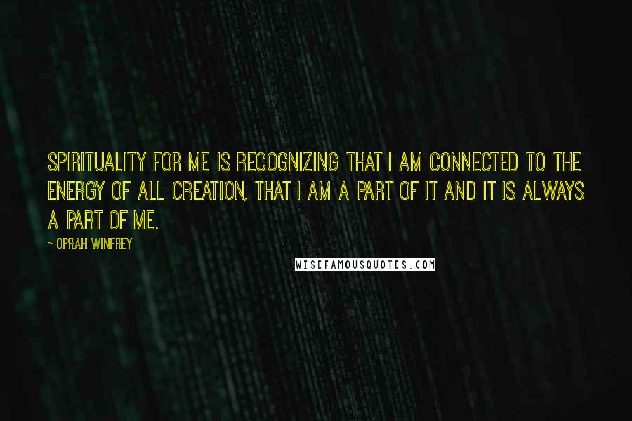 Oprah Winfrey Quotes: Spirituality for me is recognizing that I am connected to the energy of all creation, that I am a part of it and it is always a part of me.