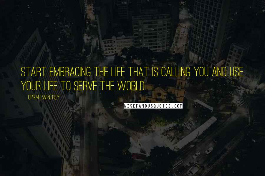 Oprah Winfrey Quotes: Start embracing the life that is calling you and use your life to serve the world.