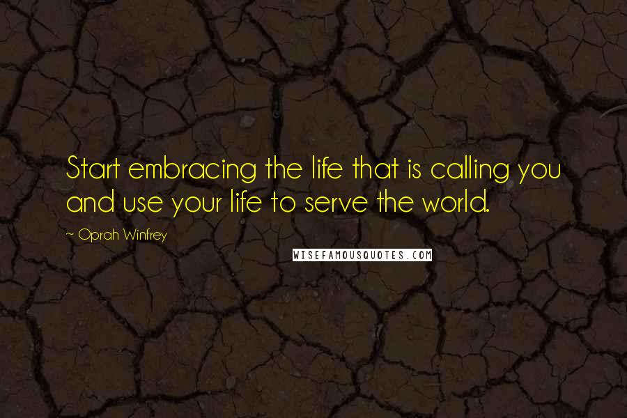 Oprah Winfrey Quotes: Start embracing the life that is calling you and use your life to serve the world.