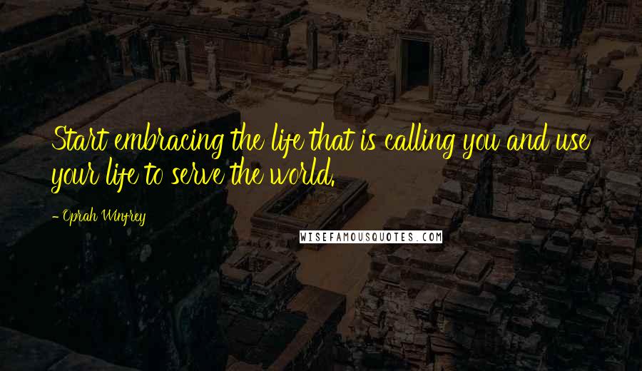 Oprah Winfrey Quotes: Start embracing the life that is calling you and use your life to serve the world.