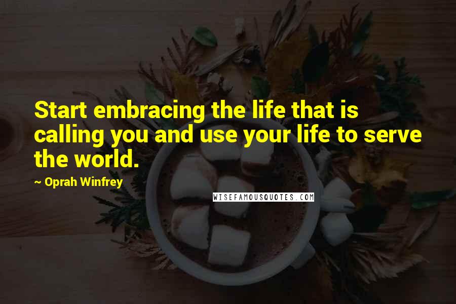 Oprah Winfrey Quotes: Start embracing the life that is calling you and use your life to serve the world.
