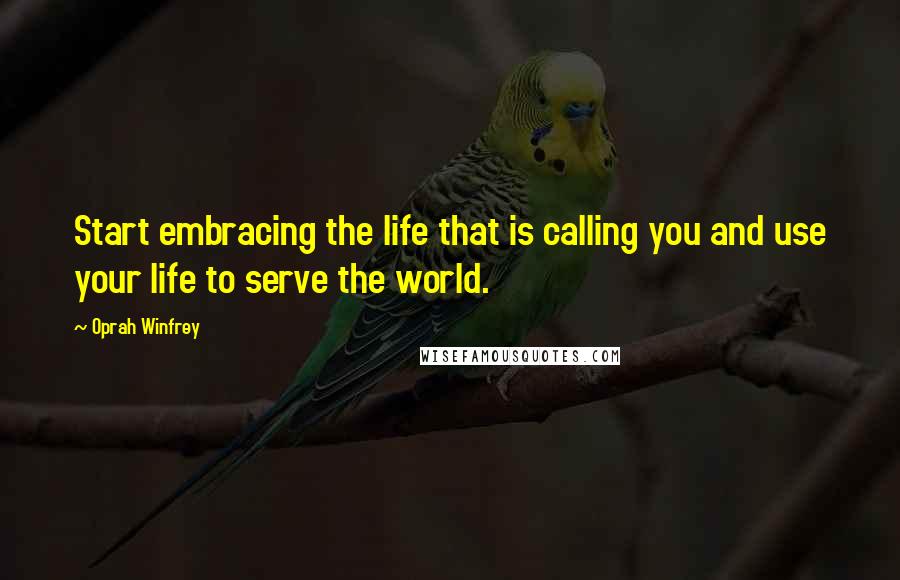 Oprah Winfrey Quotes: Start embracing the life that is calling you and use your life to serve the world.