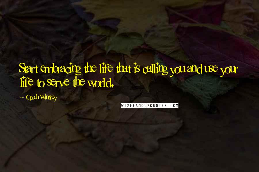 Oprah Winfrey Quotes: Start embracing the life that is calling you and use your life to serve the world.