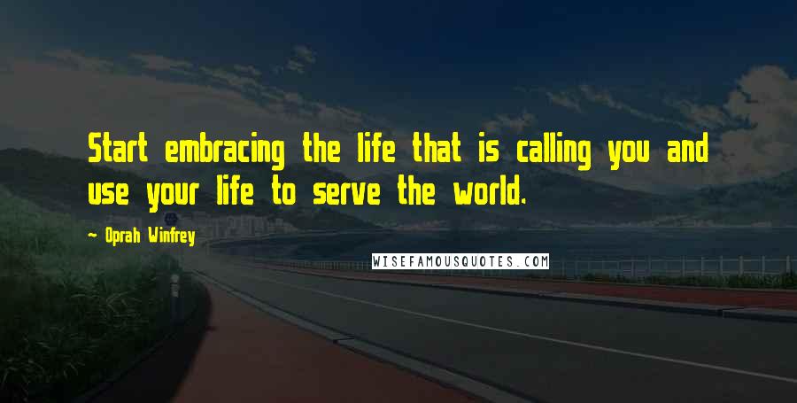 Oprah Winfrey Quotes: Start embracing the life that is calling you and use your life to serve the world.