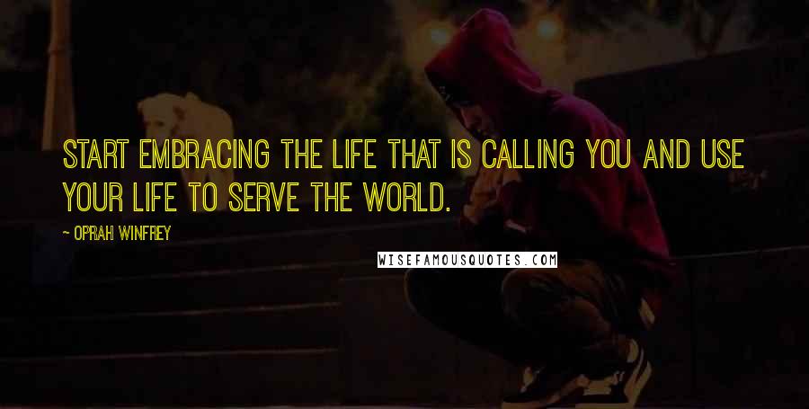 Oprah Winfrey Quotes: Start embracing the life that is calling you and use your life to serve the world.