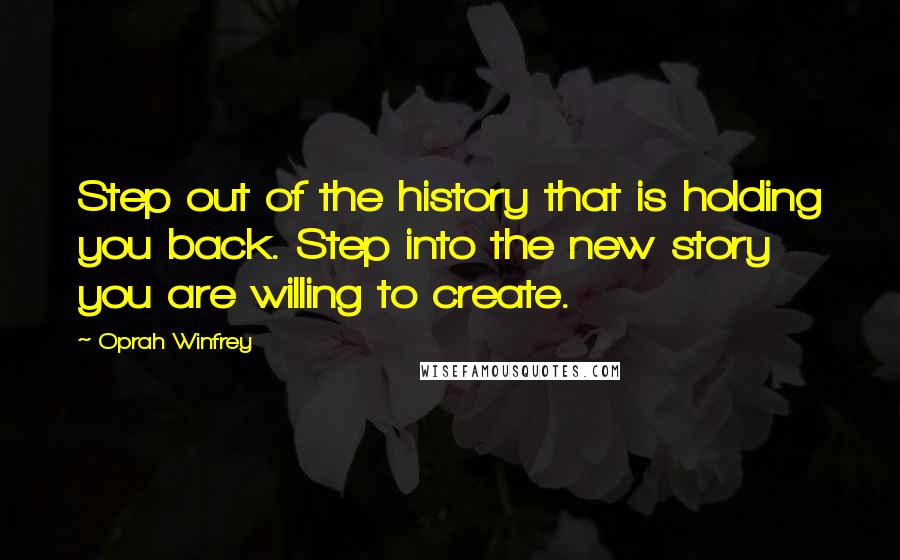 Oprah Winfrey Quotes: Step out of the history that is holding you back. Step into the new story you are willing to create.