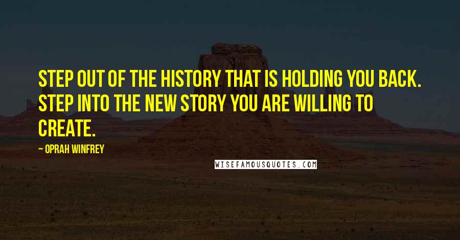 Oprah Winfrey Quotes: Step out of the history that is holding you back. Step into the new story you are willing to create.