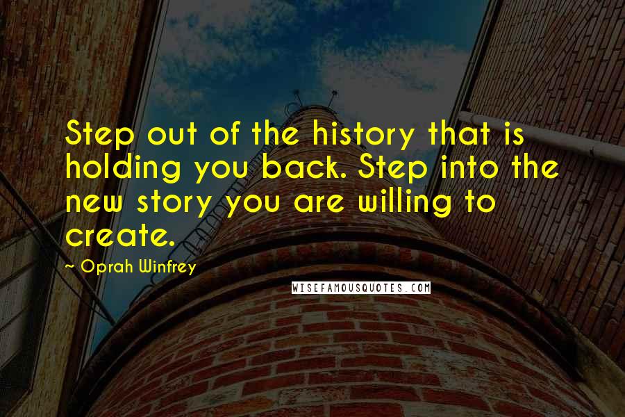 Oprah Winfrey Quotes: Step out of the history that is holding you back. Step into the new story you are willing to create.