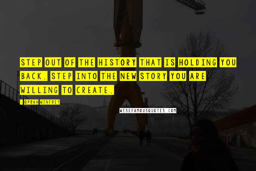 Oprah Winfrey Quotes: Step out of the history that is holding you back. Step into the new story you are willing to create.
