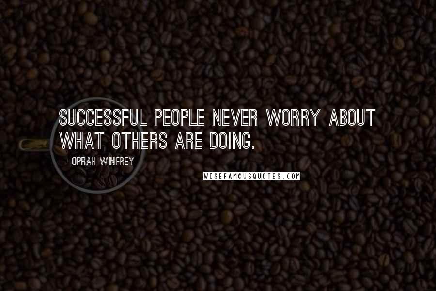 Oprah Winfrey Quotes: Successful people never worry about what others are doing.