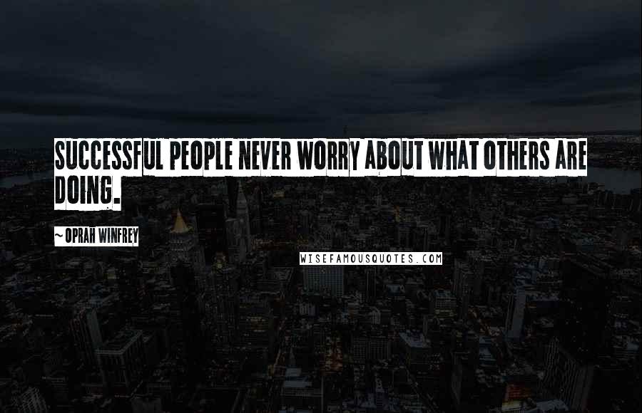 Oprah Winfrey Quotes: Successful people never worry about what others are doing.