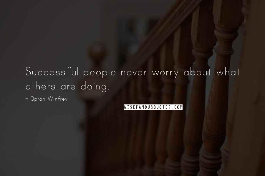 Oprah Winfrey Quotes: Successful people never worry about what others are doing.