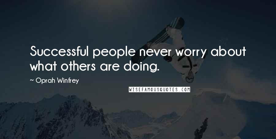 Oprah Winfrey Quotes: Successful people never worry about what others are doing.