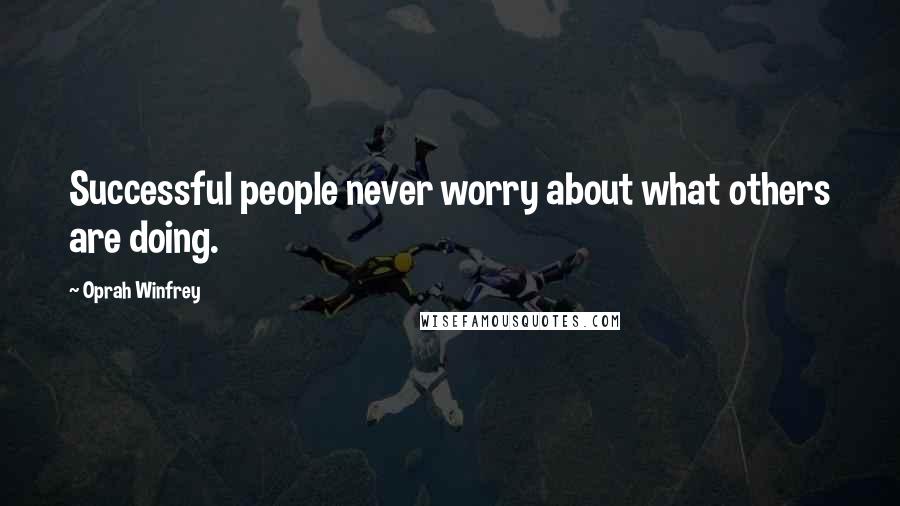 Oprah Winfrey Quotes: Successful people never worry about what others are doing.