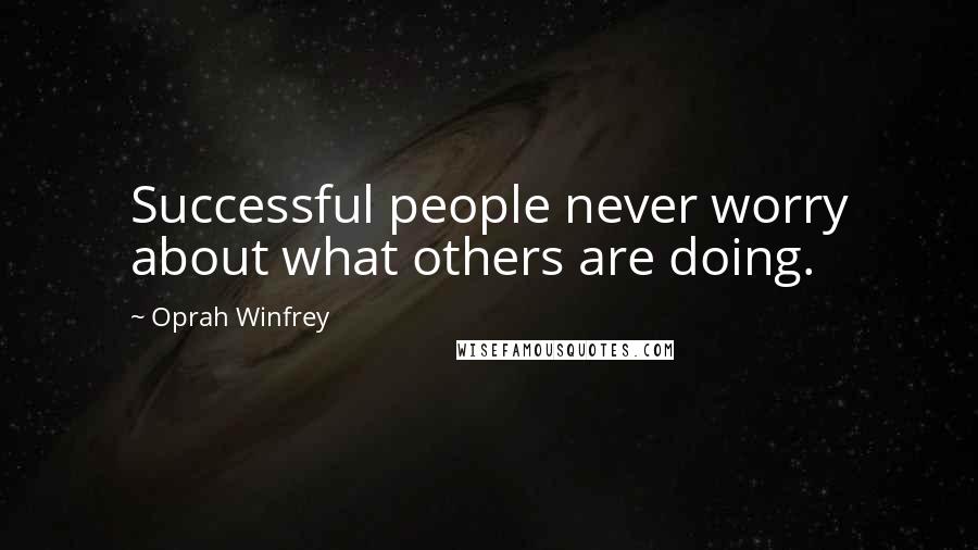 Oprah Winfrey Quotes: Successful people never worry about what others are doing.