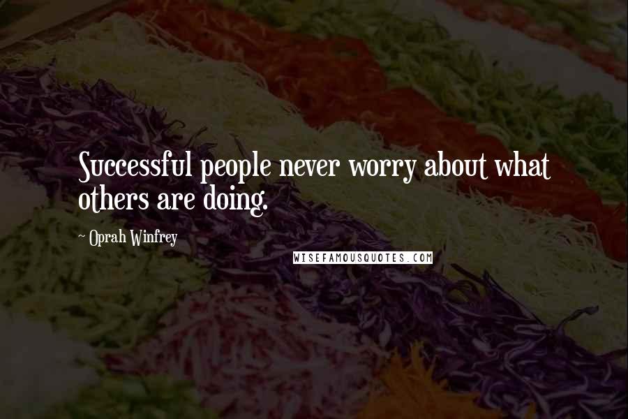 Oprah Winfrey Quotes: Successful people never worry about what others are doing.