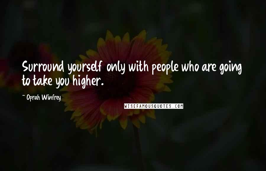 Oprah Winfrey Quotes: Surround yourself only with people who are going to take you higher.