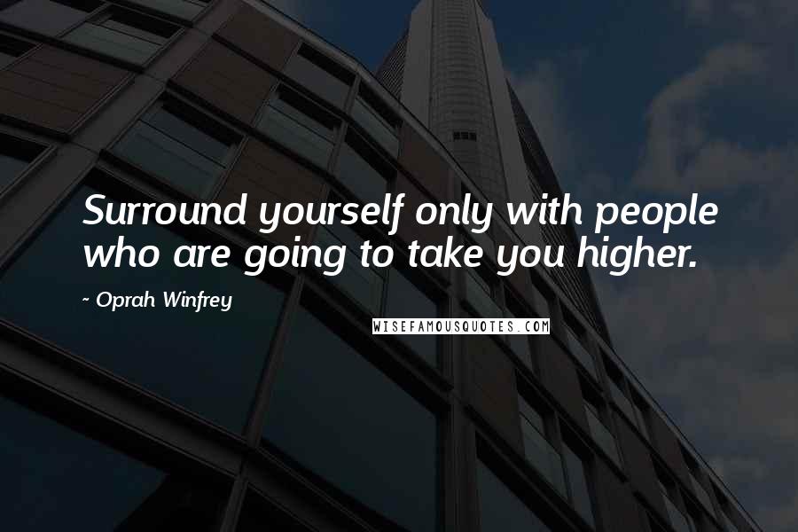 Oprah Winfrey Quotes: Surround yourself only with people who are going to take you higher.