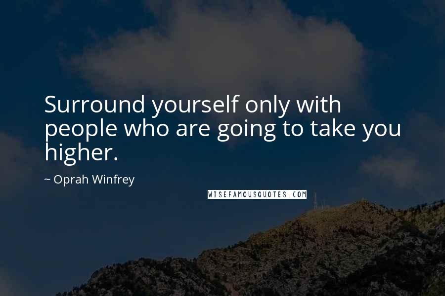 Oprah Winfrey Quotes: Surround yourself only with people who are going to take you higher.