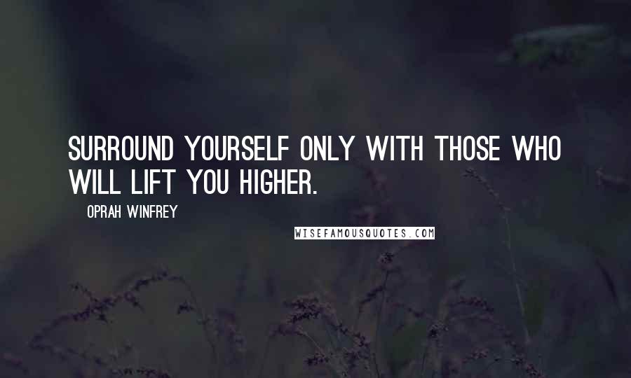 Oprah Winfrey Quotes: Surround yourself only with those who will lift you higher.