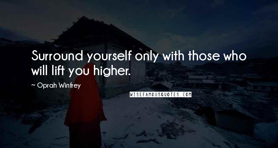 Oprah Winfrey Quotes: Surround yourself only with those who will lift you higher.