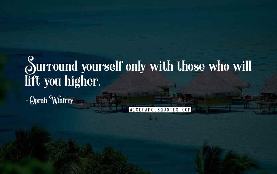 Oprah Winfrey Quotes: Surround yourself only with those who will lift you higher.