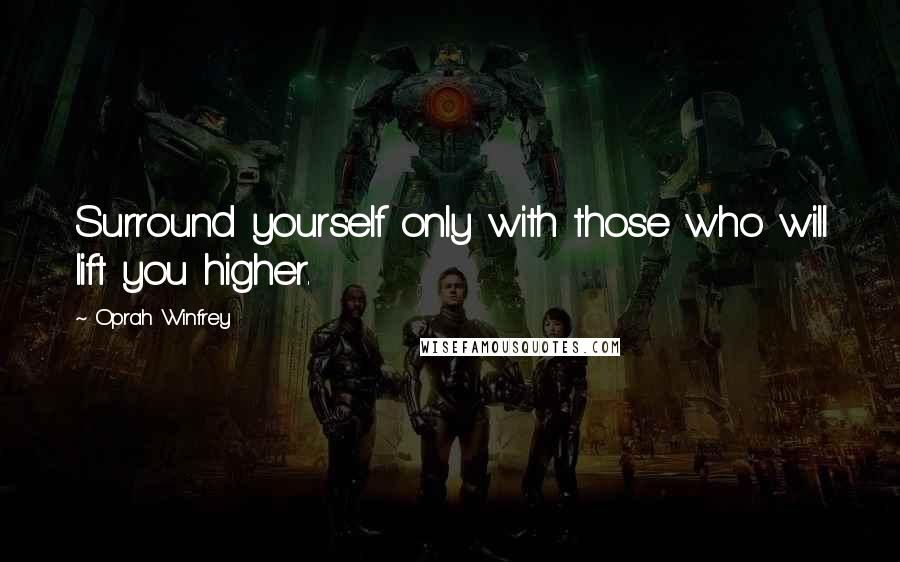 Oprah Winfrey Quotes: Surround yourself only with those who will lift you higher.