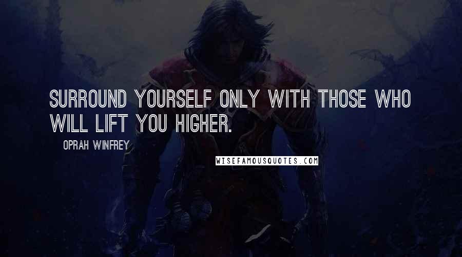 Oprah Winfrey Quotes: Surround yourself only with those who will lift you higher.