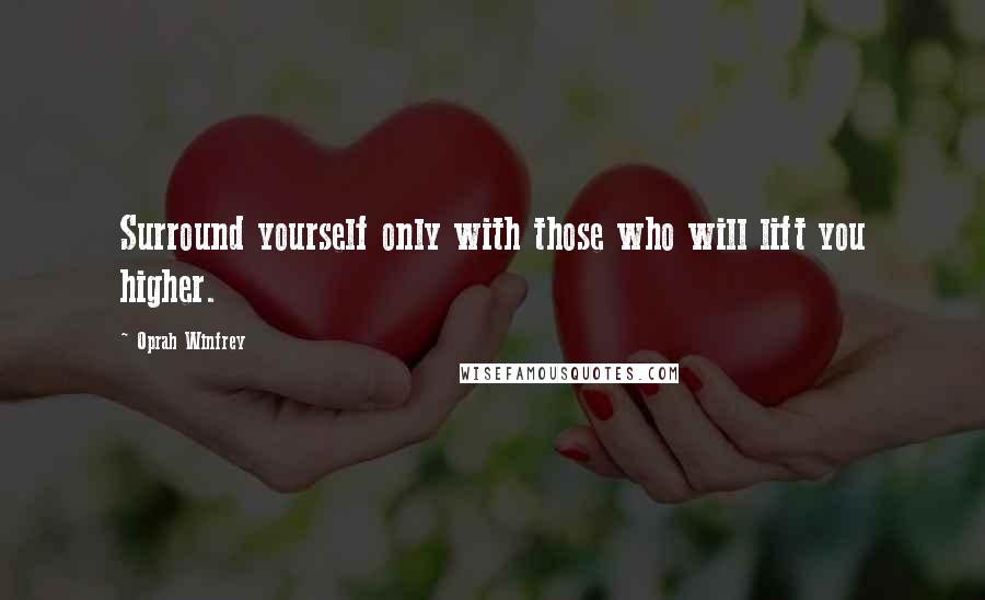 Oprah Winfrey Quotes: Surround yourself only with those who will lift you higher.