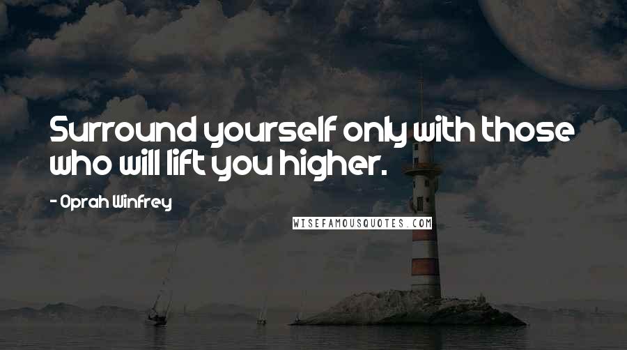 Oprah Winfrey Quotes: Surround yourself only with those who will lift you higher.