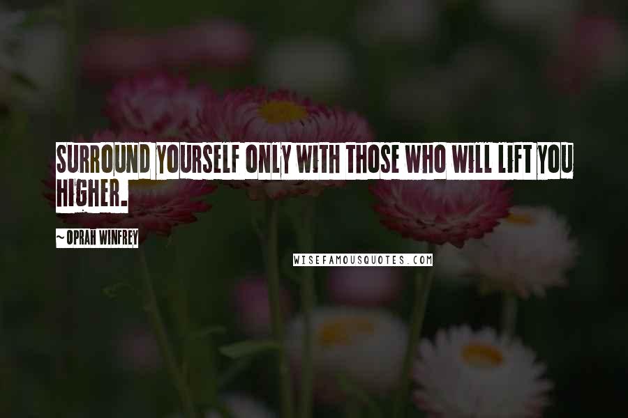 Oprah Winfrey Quotes: Surround yourself only with those who will lift you higher.