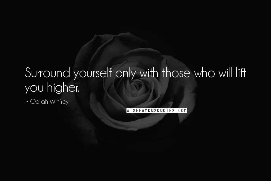 Oprah Winfrey Quotes: Surround yourself only with those who will lift you higher.