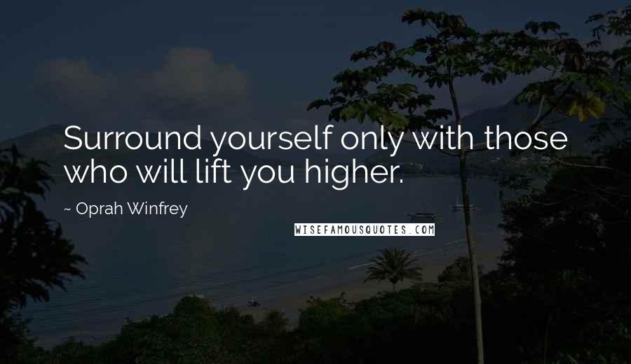 Oprah Winfrey Quotes: Surround yourself only with those who will lift you higher.