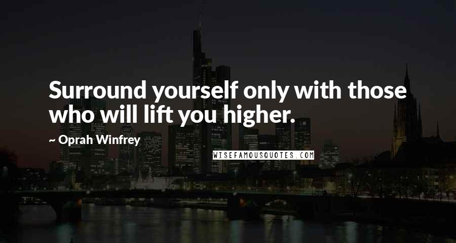 Oprah Winfrey Quotes: Surround yourself only with those who will lift you higher.