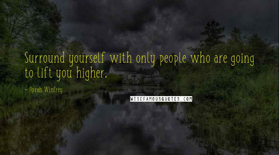 Oprah Winfrey Quotes: Surround yourself with only people who are going to lift you higher.
