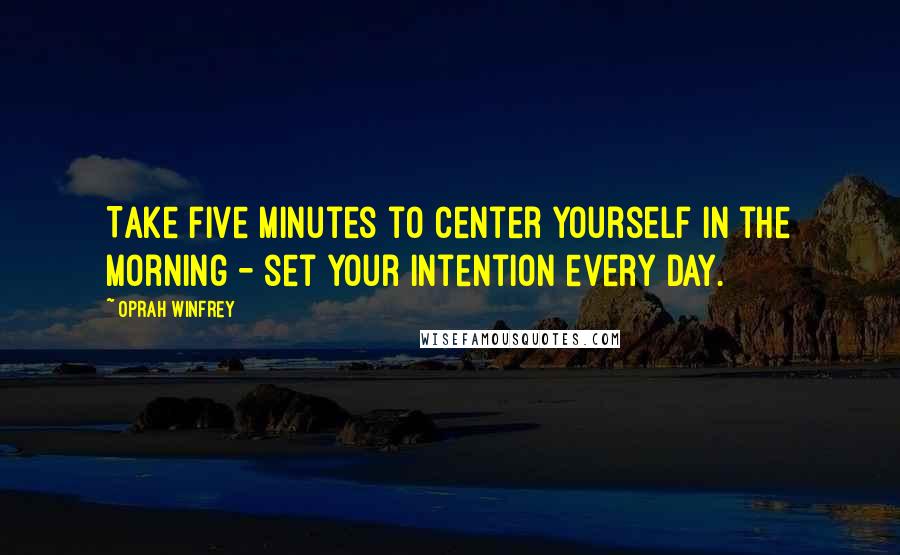 Oprah Winfrey Quotes: Take five minutes to center yourself in the morning - set your intention every day.