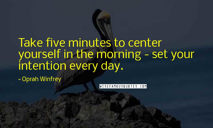 Oprah Winfrey Quotes: Take five minutes to center yourself in the morning - set your intention every day.