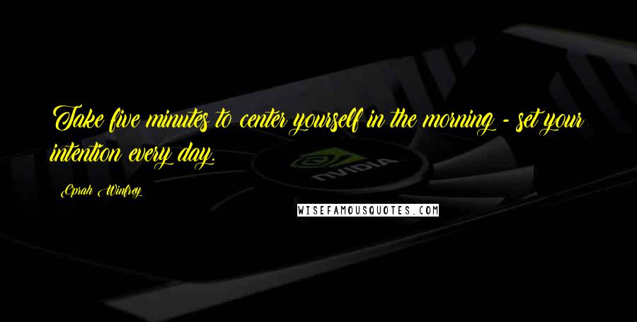 Oprah Winfrey Quotes: Take five minutes to center yourself in the morning - set your intention every day.