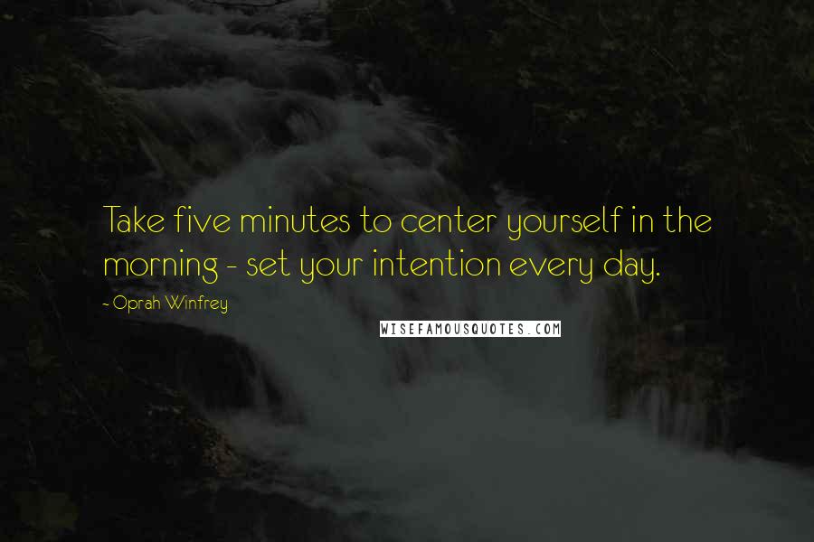 Oprah Winfrey Quotes: Take five minutes to center yourself in the morning - set your intention every day.