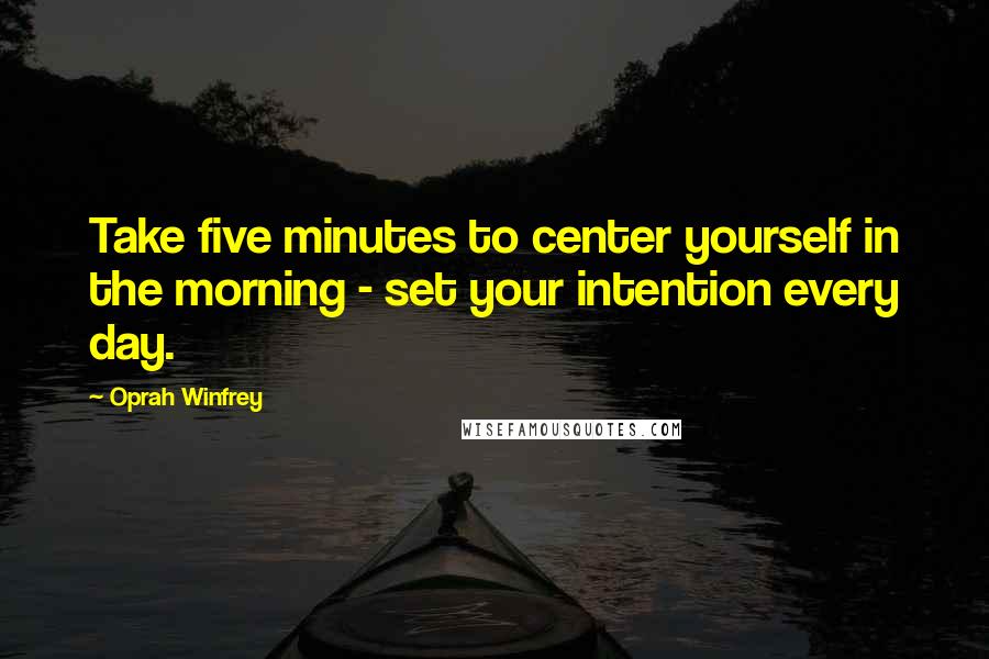 Oprah Winfrey Quotes: Take five minutes to center yourself in the morning - set your intention every day.