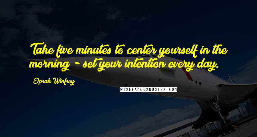 Oprah Winfrey Quotes: Take five minutes to center yourself in the morning - set your intention every day.