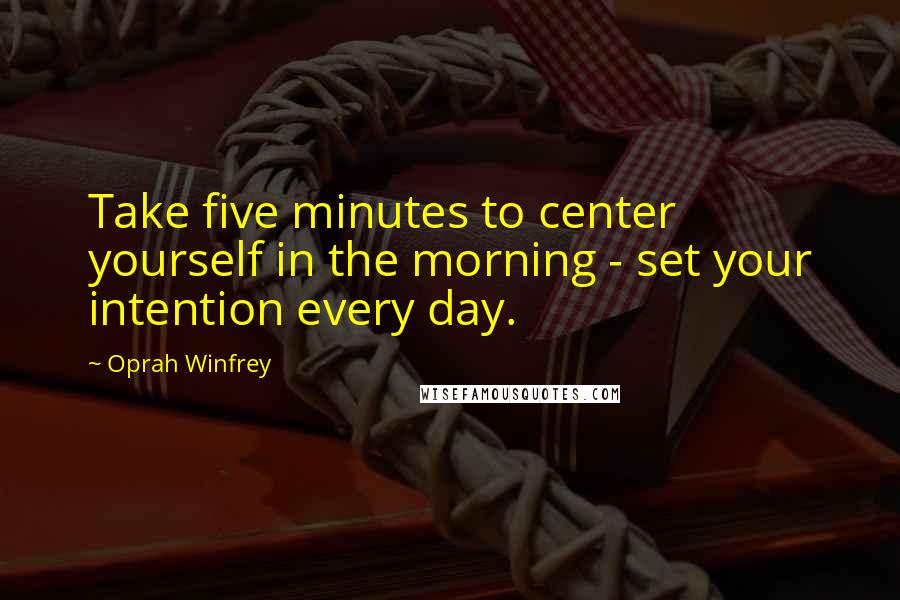 Oprah Winfrey Quotes: Take five minutes to center yourself in the morning - set your intention every day.