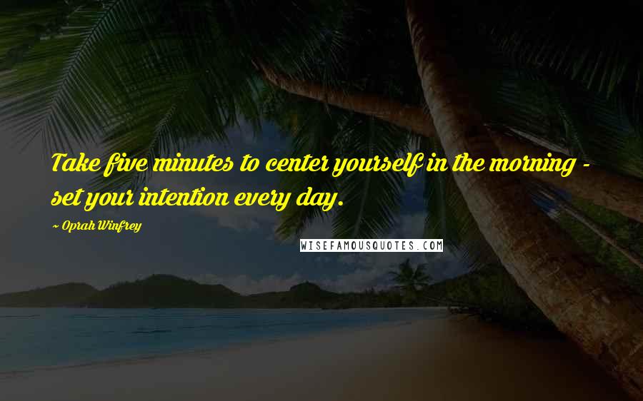 Oprah Winfrey Quotes: Take five minutes to center yourself in the morning - set your intention every day.