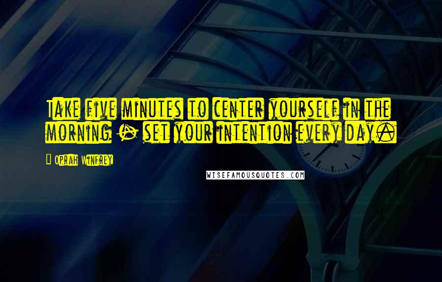 Oprah Winfrey Quotes: Take five minutes to center yourself in the morning - set your intention every day.