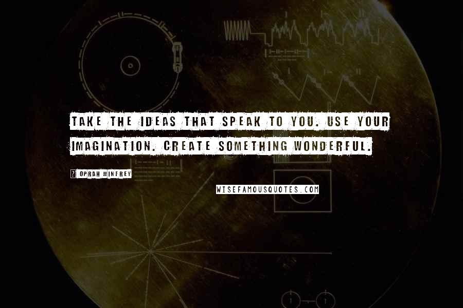 Oprah Winfrey Quotes: Take the ideas that speak to you. Use your imagination. Create something wonderful.